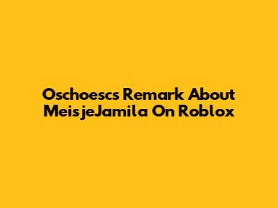 Oschoesc's Remark About MeisjeJamila On Roblox