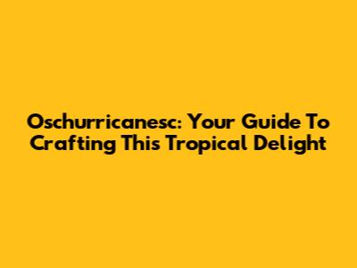 Oschurricanesc: Your Guide To Crafting This Tropical Delight