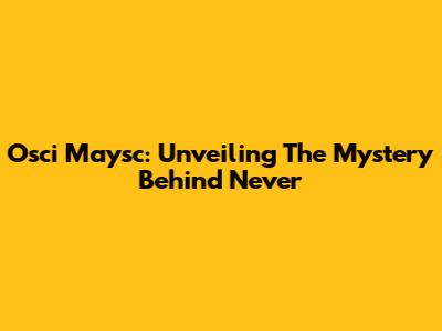Osci Maysc: Unveiling The Mystery Behind 'Never'