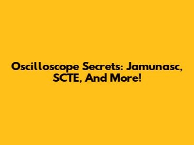 Oscilloscope Secrets: Jamunasc, SCTE, And More!