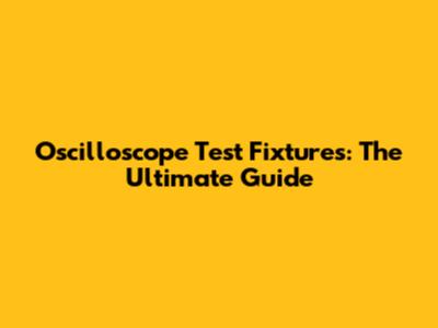 Oscilloscope Test Fixtures: The Ultimate Guide