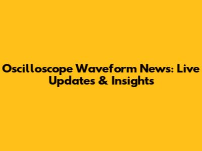 Oscilloscope Waveform News: Live Updates & Insights