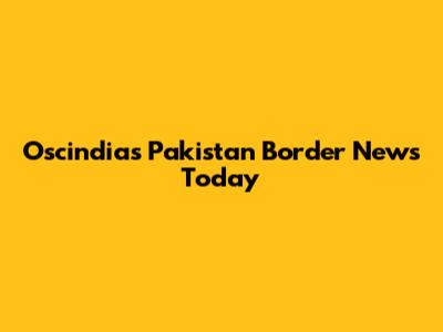 Oscindias Pakistan Border News Today