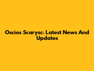 Oscios Scarysc: Latest News And Updates