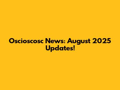 Oscioscosc News: August 2025 Updates!