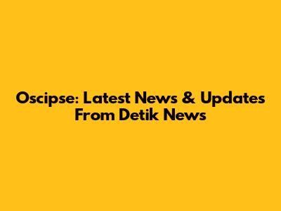Oscipse: Latest News & Updates From Detik News