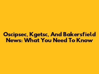 Oscipsec, Kgetsc, And Bakersfield News: What You Need To Know