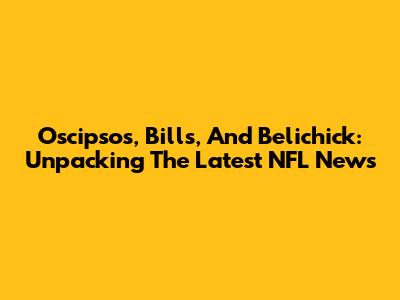 Oscipsos, Bills, And Belichick: Unpacking The Latest NFL News