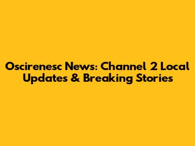 Oscirenesc News: Channel 2 Local Updates & Breaking Stories