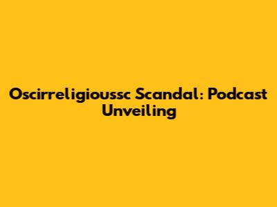 Oscirreligioussc Scandal: Podcast Unveiling