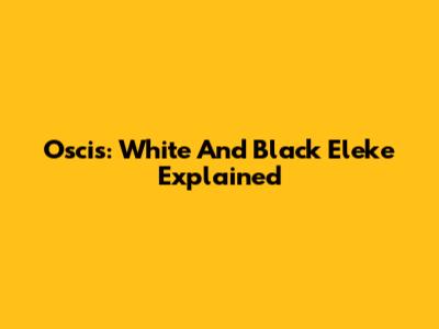 Oscis: White And Black Eleke Explained