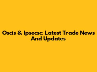 Oscis & Ipsecsc: Latest Trade News And Updates