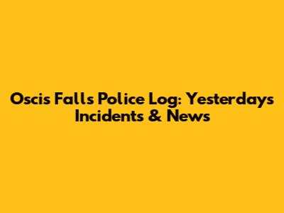 Oscis Falls Police Log: Yesterday's Incidents & News