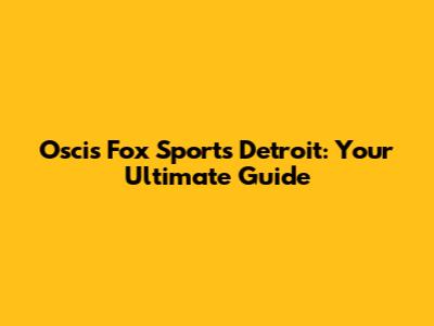 Oscis Fox Sports Detroit: Your Ultimate Guide