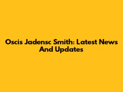 Oscis Jadensc Smith: Latest News And Updates