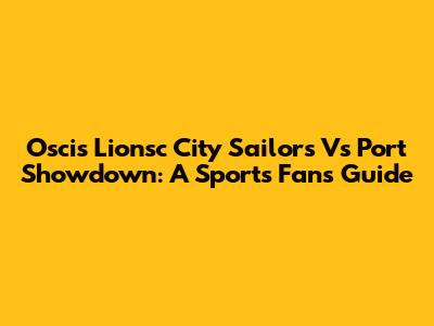 Oscis Lionsc City Sailors Vs Port Showdown: A Sports Fan's Guide