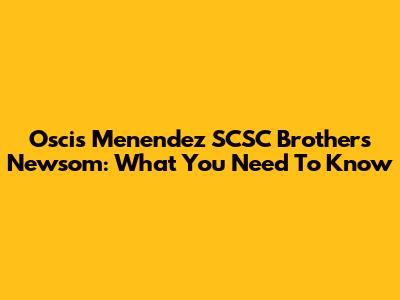 Oscis Menendez SCSC Brothers Newsom: What You Need To Know