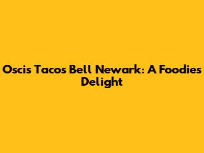 Oscis Tacos Bell Newark: A Foodie's Delight