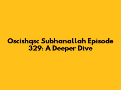 Oscishqsc Subhanallah Episode 329: A Deeper Dive