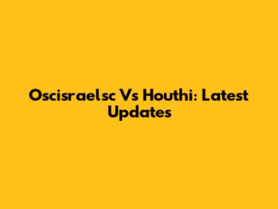 Oscisraelsc Vs Houthi: Latest Updates