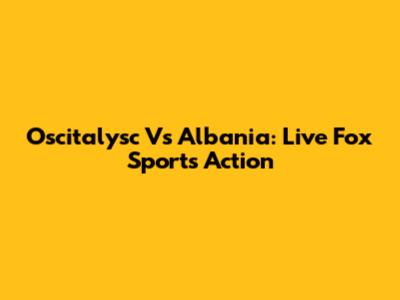 Oscitalysc Vs Albania: Live Fox Sports Action