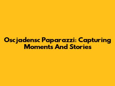 Oscjadensc Paparazzi: Capturing Moments And Stories