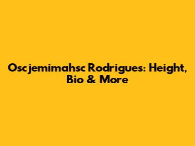 Oscjemimahsc Rodrigues: Height, Bio & More