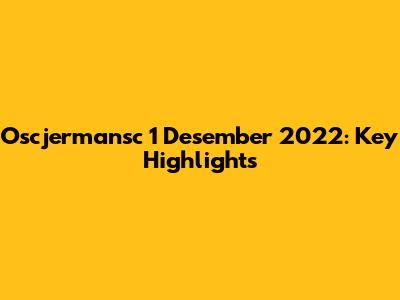 Oscjermansc 1 Desember 2022: Key Highlights