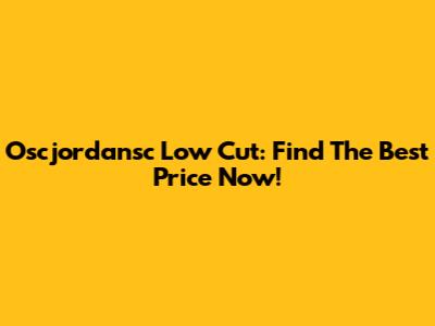 Oscjordansc Low Cut: Find The Best Price Now!