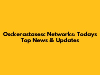 Osckerastasesc Networks: Today's Top News & Updates