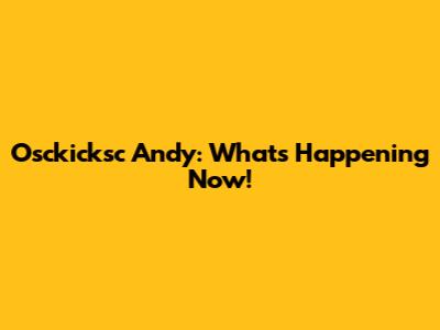 Osckicksc Andy: What's Happening Now!