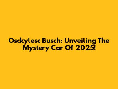 Osckylesc Busch: Unveiling The Mystery Car Of 2025!