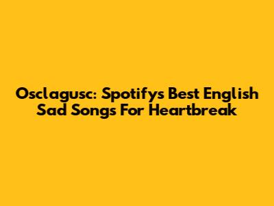 Osclagusc: Spotify's Best English Sad Songs For Heartbreak