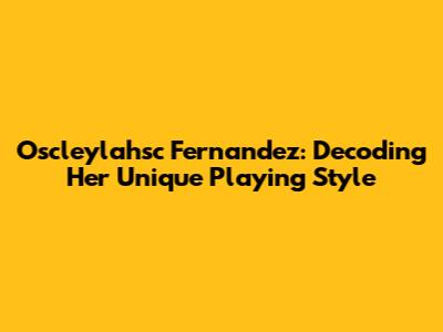 Oscleylahsc Fernandez: Decoding Her Unique Playing Style