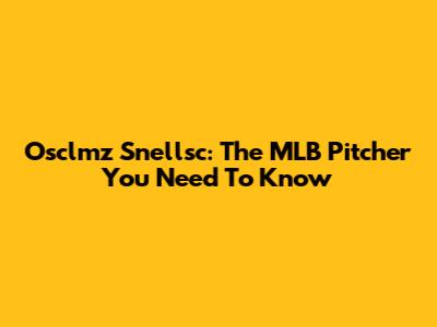 Osclmz Snellsc: The MLB Pitcher You Need To Know