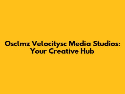 Osclmz Velocitysc Media Studios: Your Creative Hub