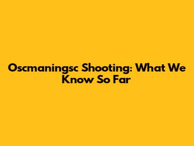 Oscmaningsc Shooting: What We Know So Far