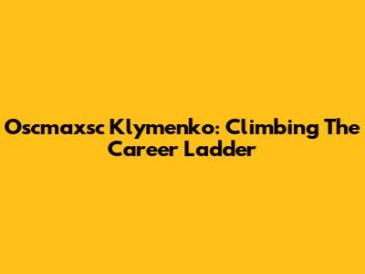 Oscmaxsc Klymenko: Climbing The Career Ladder