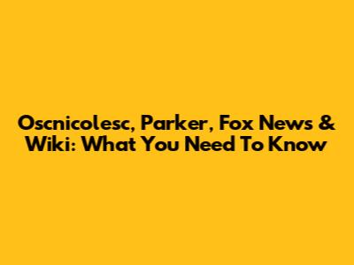 Oscnicolesc, Parker, Fox News & Wiki: What You Need To Know