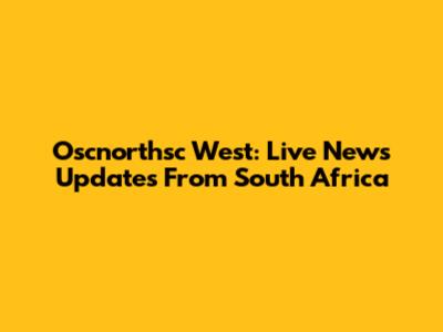 Oscnorthsc West: Live News Updates From South Africa