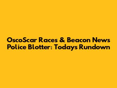 OscoScar Races & Beacon News Police Blotter: Today's Rundown