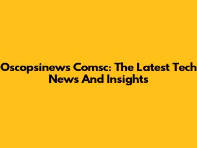 Oscopsinews Comsc: The Latest Tech News And Insights