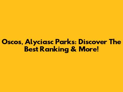 Oscos, Alyciasc Parks: Discover The Best Ranking & More!