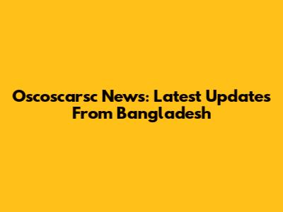 Oscoscarsc News: Latest Updates From Bangladesh