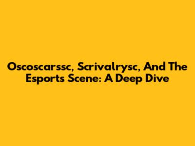 Oscoscarssc, Scrivalrysc, And The Esports Scene: A Deep Dive