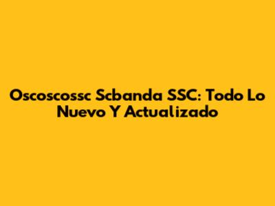 Oscoscossc Scbanda SSC: Todo Lo Nuevo Y Actualizado
