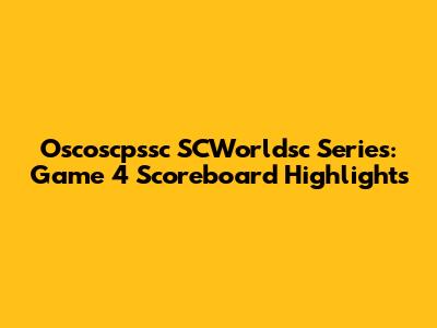 Oscoscpssc SCWorldsc Series: Game 4 Scoreboard Highlights