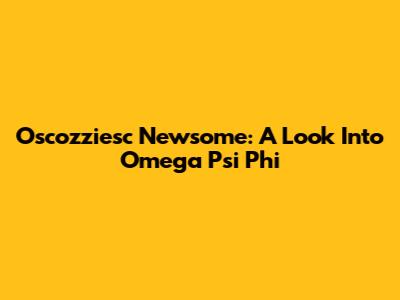 Oscozziesc Newsome: A Look Into Omega Psi Phi