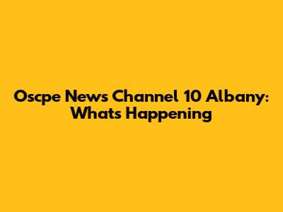 Oscpe News Channel 10 Albany: What's Happening
