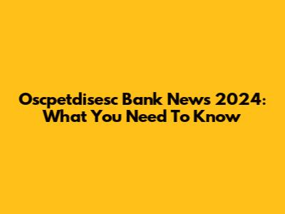Oscpetdisesc Bank News 2024: What You Need To Know